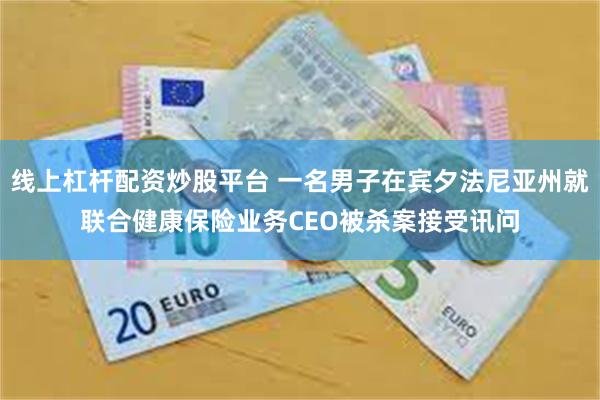 线上杠杆配资炒股平台 一名男子在宾夕法尼亚州就联合健康保险业务CEO被杀案接受讯问