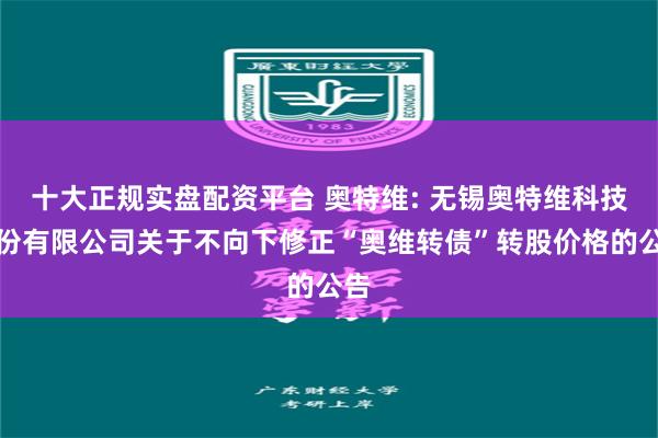 十大正规实盘配资平台 奥特维: 无锡奥特维科技股份有限公司关于不向下修正“奥维转债”转股价格的公告