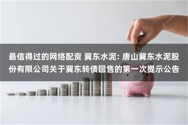 最信得过的网络配资 冀东水泥: 唐山冀东水泥股份有限公司关于冀东转债回售的第一次提示公告