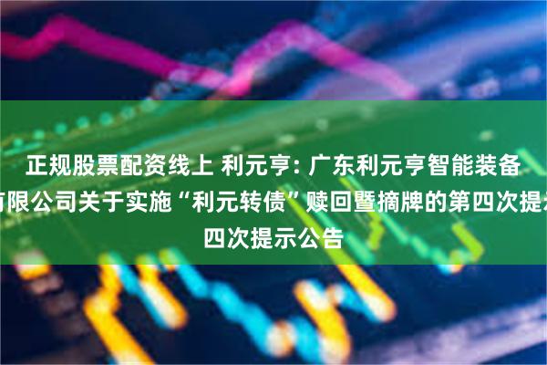 正规股票配资线上 利元亨: 广东利元亨智能装备股份有限公司关于实施“利元转债”赎回暨摘牌的第四次提示公告