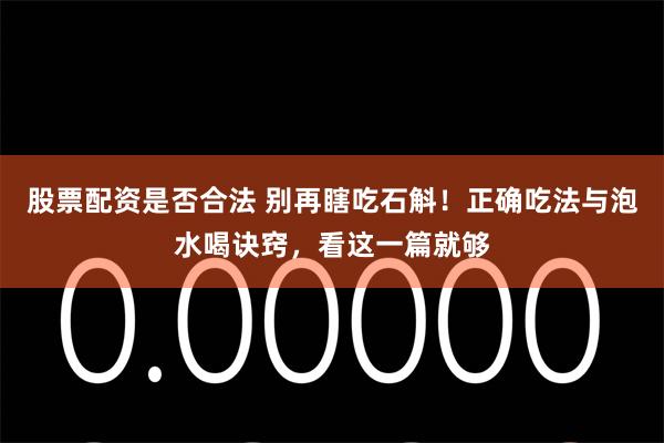 股票配资是否合法 别再瞎吃石斛！正确吃法与泡水喝诀窍，看这一篇就够