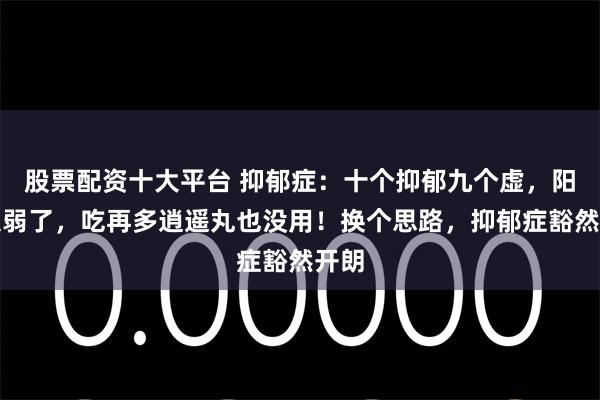 股票配资十大平台 抑郁症：十个抑郁九个虚，阳气太弱了，吃再多逍遥丸也没用！换个思路，抑郁症豁然开朗