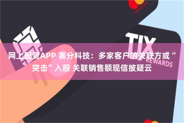 网上配资APP 赛分科技：多家客户的关联方或“突击”入股 关联销售额现信披疑云