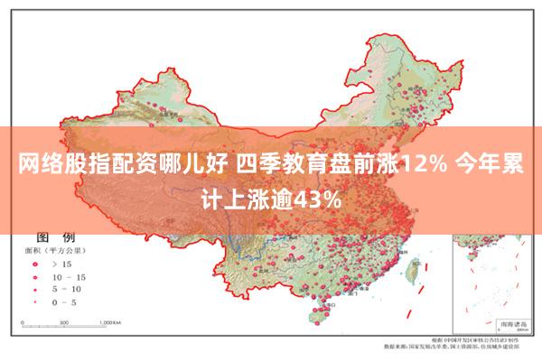 网络股指配资哪儿好 四季教育盘前涨12% 今年累计上涨逾43%