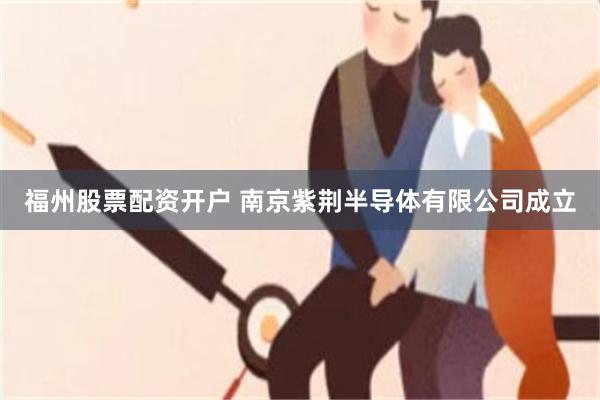 福州股票配资开户 南京紫荆半导体有限公司成立