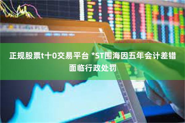 正规股票t十0交易平台 *ST围海因五年会计差错面临行政处罚