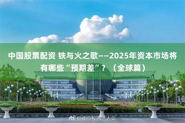 中国股票配资 铁与火之歌——2025年资本市场将有哪些“预期差”？（全球篇）