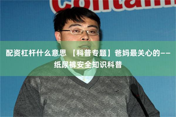 配资杠杆什么意思 【科普专题】爸妈最关心的——纸尿裤安全知识科普