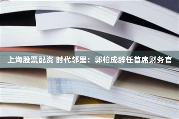 上海股票配资 时代邻里：郭柏成辞任首席财务官