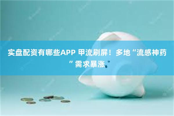 实盘配资有哪些APP 甲流刷屏！多地“流感神药”需求暴涨