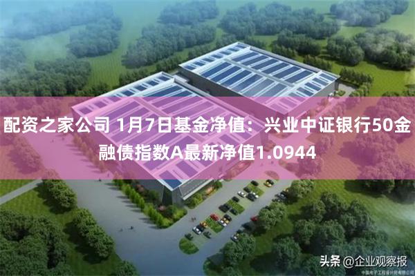 配资之家公司 1月7日基金净值：兴业中证银行50金融债指数A最新净值1.0944