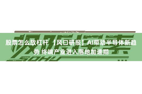 股票怎么放杠杆 【风口研报】AI带动半导体新趋势 终端产业进入落地加速期
