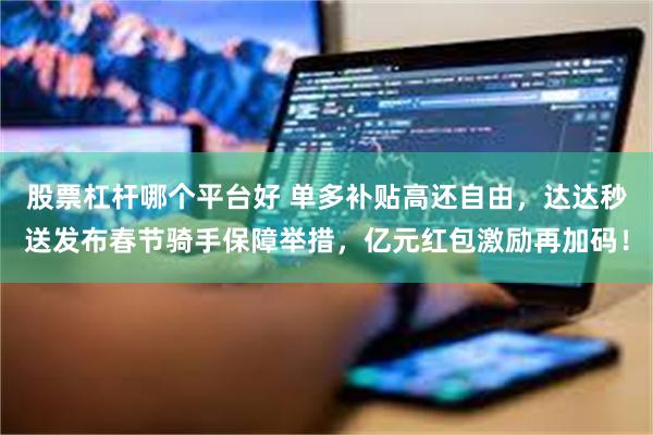 股票杠杆哪个平台好 单多补贴高还自由，达达秒送发布春节骑手保障举措，亿元红包激励再加码！