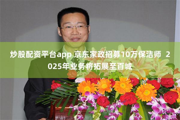 炒股配资平台app 京东家政招募10万保洁师  2025年业务将拓展至百城