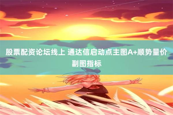 股票配资论坛线上 通达信启动点主图A+顺势量价副图指标