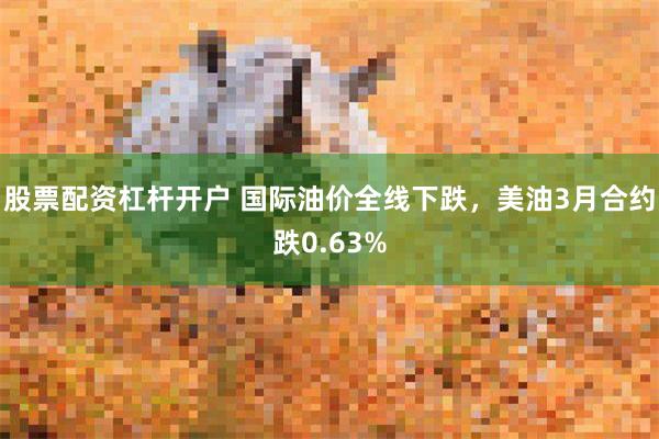 股票配资杠杆开户 国际油价全线下跌，美油3月合约跌0.63%