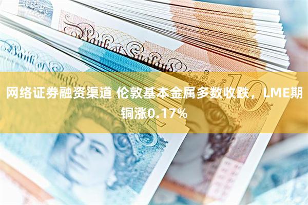 网络证劵融资渠道 伦敦基本金属多数收跌，LME期铜涨0.17%
