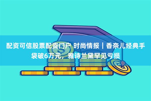 配资可信股票配资门户 时尚情报｜香奈儿经典手袋破6万元，雅诗兰黛罕见亏损
