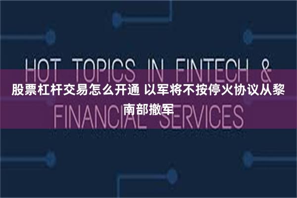 股票杠杆交易怎么开通 以军将不按停火协议从黎南部撤军