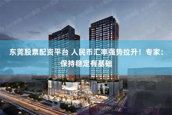 东莞股票配资平台 人民币汇率强势拉升！专家：保持稳定有基础