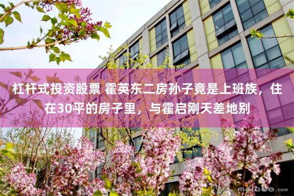 杠杆式投资股票 霍英东二房孙子竟是上班族，住在30平的房子里，与霍启刚天差地别