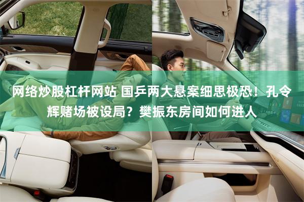 网络炒股杠杆网站 国乒两大悬案细思极恐！孔令辉赌场被设局？樊振东房间如何进人
