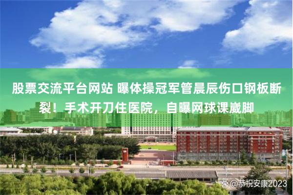 股票交流平台网站 曝体操冠军管晨辰伤口钢板断裂！手术开刀住医院，自曝网球课崴脚