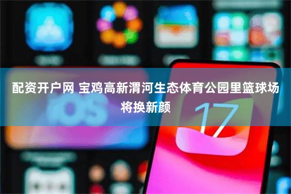 配资开户网 宝鸡高新渭河生态体育公园里篮球场将换新颜