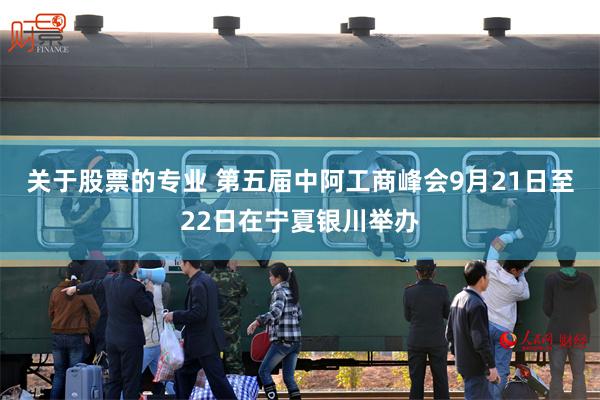 关于股票的专业 第五届中阿工商峰会9月21日至22日在宁夏银川举办