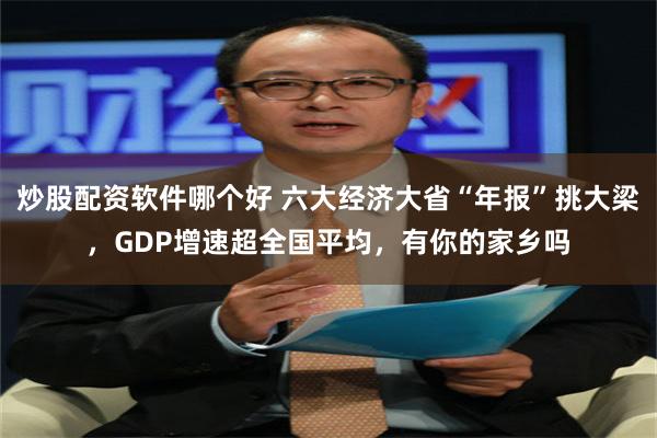 炒股配资软件哪个好 六大经济大省“年报”挑大梁，GDP增速超全国平均，有你的家乡吗