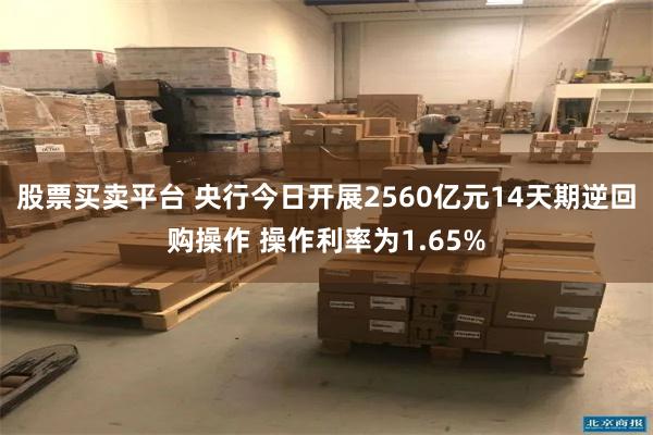 股票买卖平台 央行今日开展2560亿元14天期逆回购操作 操作利率为1.65%