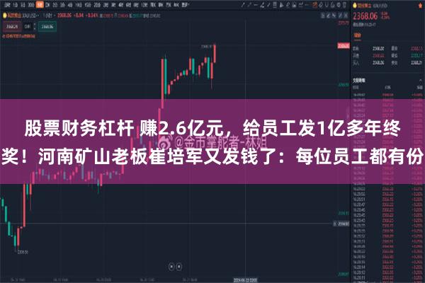 股票财务杠杆 赚2.6亿元，给员工发1亿多年终奖！河南矿山老板崔培军又发钱了：每位员工都有份