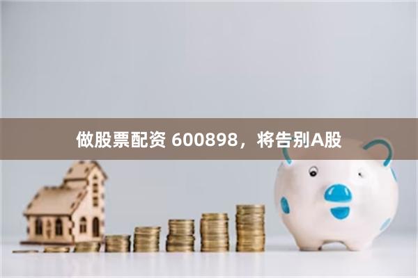 做股票配资 600898，将告别A股