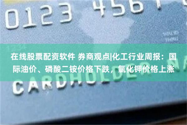 在线股票配资软件 券商观点|化工行业周报：国际油价、磷酸二铵价格下跌，氯化钾价格上涨