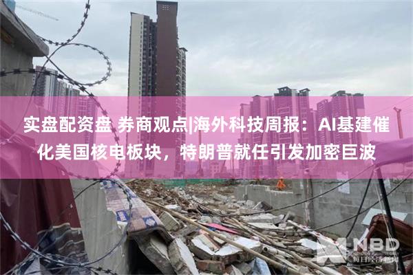 实盘配资盘 券商观点|海外科技周报：AI基建催化美国核电板块，特朗普就任引发加密巨波