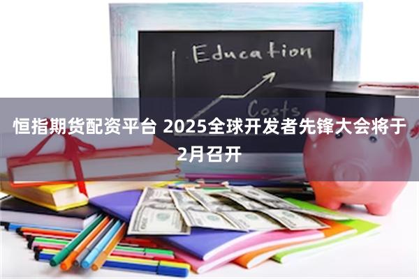 恒指期货配资平台 2025全球开发者先锋大会将于2月召开