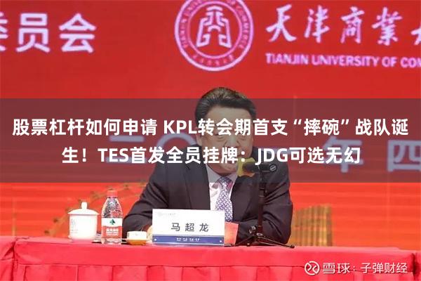股票杠杆如何申请 KPL转会期首支“摔碗”战队诞生！TES首发全员挂牌：JDG可选无幻