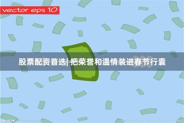 股票配资首选| 把荣誉和温情装进春节行囊