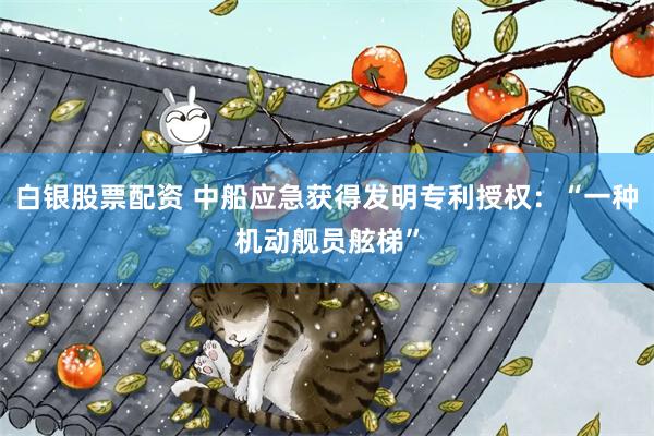白银股票配资 中船应急获得发明专利授权：“一种机动舰员舷梯”