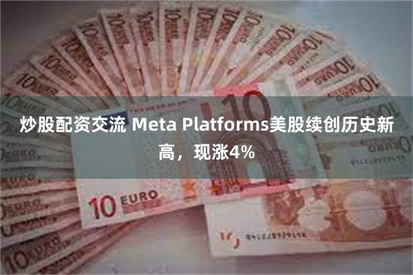 炒股配资交流 Meta Platforms美股续创历史新高，现涨4%