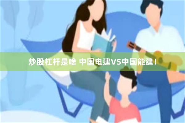 炒股杠杆是啥 中国电建VS中国能建！