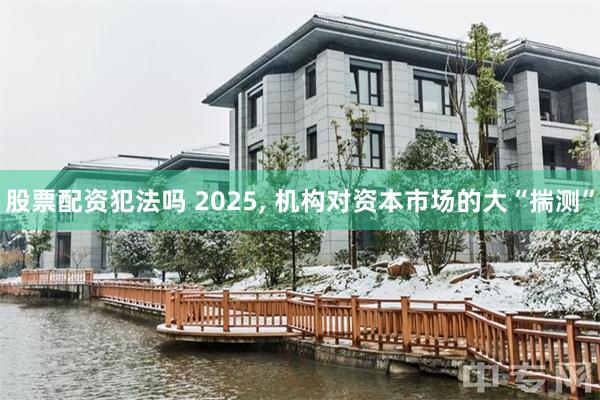 股票配资犯法吗 2025, 机构对资本市场的大“揣测”