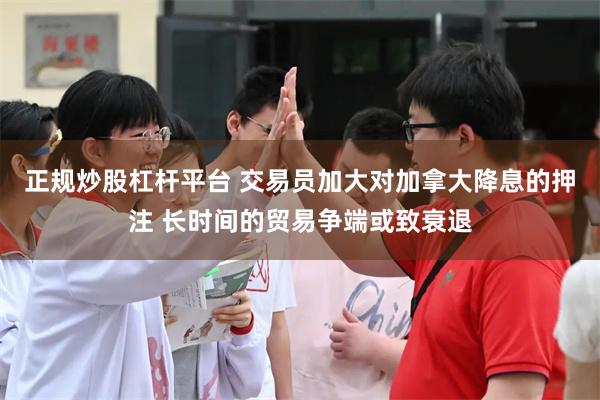 正规炒股杠杆平台 交易员加大对加拿大降息的押注 长时间的贸易争端或致衰退