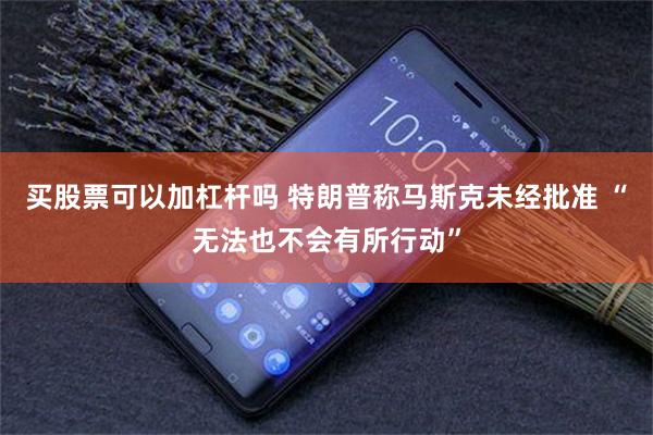 买股票可以加杠杆吗 特朗普称马斯克未经批准 “无法也不会有所行动”