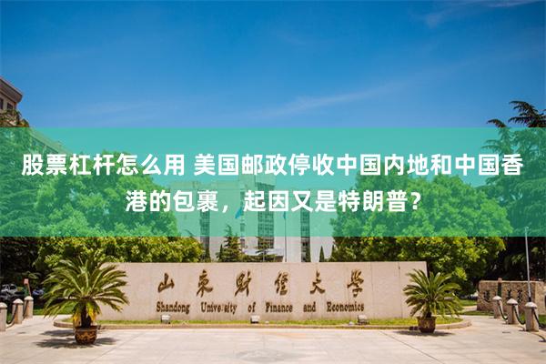 股票杠杆怎么用 美国邮政停收中国内地和中国香港的包裹，起因又是特朗普？