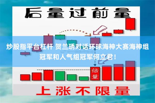 炒股指平台杠杆 贺兰琇对话环球海神大赛海神组冠军和人气组冠军何立君！
