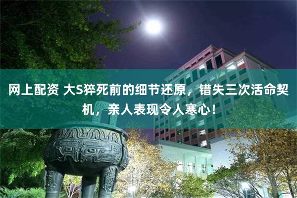 网上配资 大S猝死前的细节还原，错失三次活命契机，亲人表现令人寒心！