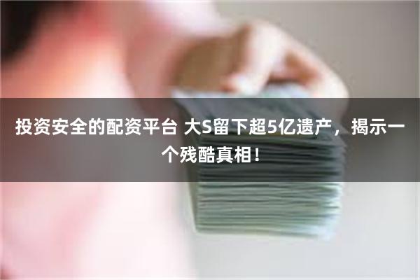 投资安全的配资平台 大S留下超5亿遗产，揭示一个残酷真相！