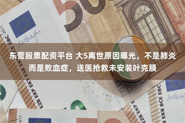 东营股票配资平台 大S离世原因曝光，不是肺炎而是败血症，送医抢救未安装叶克膜