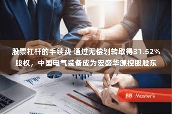 股票杠杆的手续费 通过无偿划转取得31.52%股权，中国电气装备成为宏盛华源控股股东